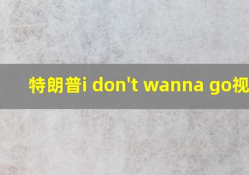 特朗普i don't wanna go视频